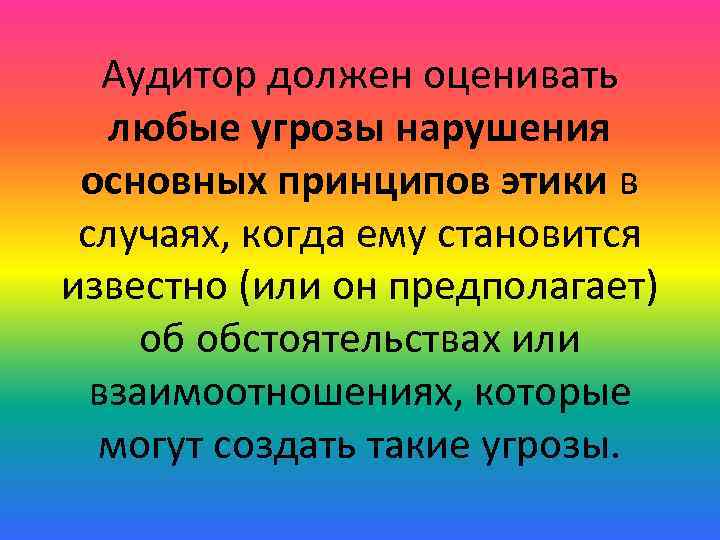 Аудитор должен оценивать любые угрозы нарушения основных принципов этики в случаях, когда ему становится