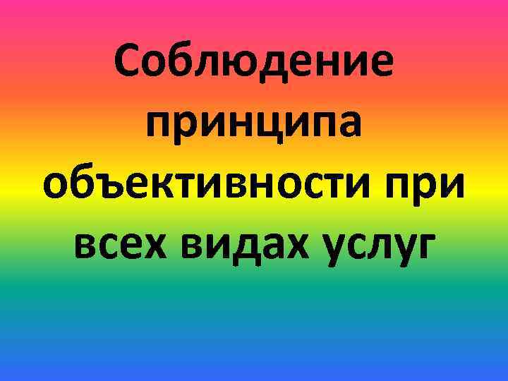 Соблюдение принципа объективности при всех видах услуг 