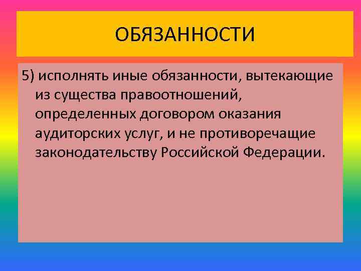 ОБЯЗАННОСТИ 5) исполнять иные обязанности, вытекающие из существа правоотношений, определенных договором оказания аудиторских услуг,