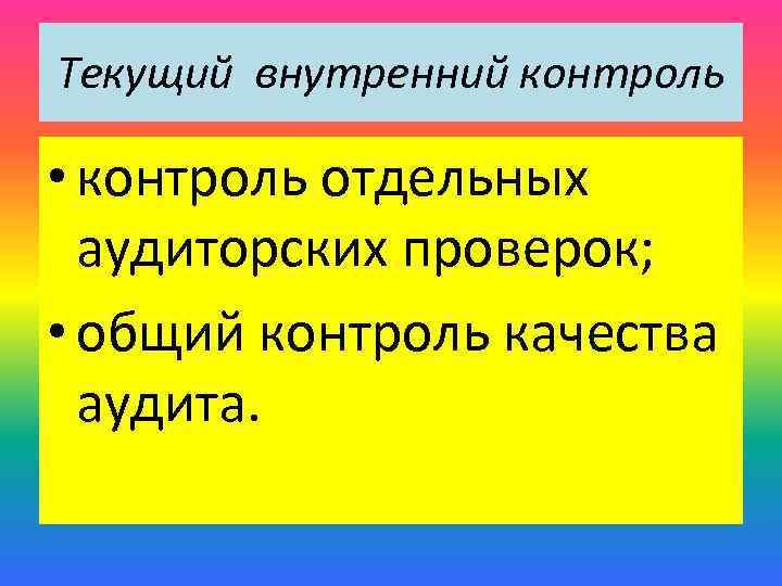 Текущий внутренний контроль • контроль отдельных аудиторских проверок; • общий контроль качества аудита. 