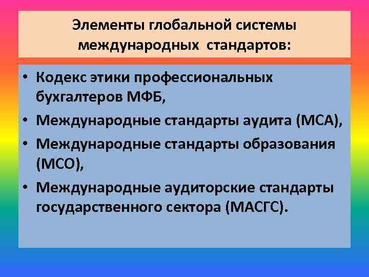 Элементы глобальной системы международных стандартов: • Кодекс этики профессиональных бухгалтеров МФБ, • Международные стандарты