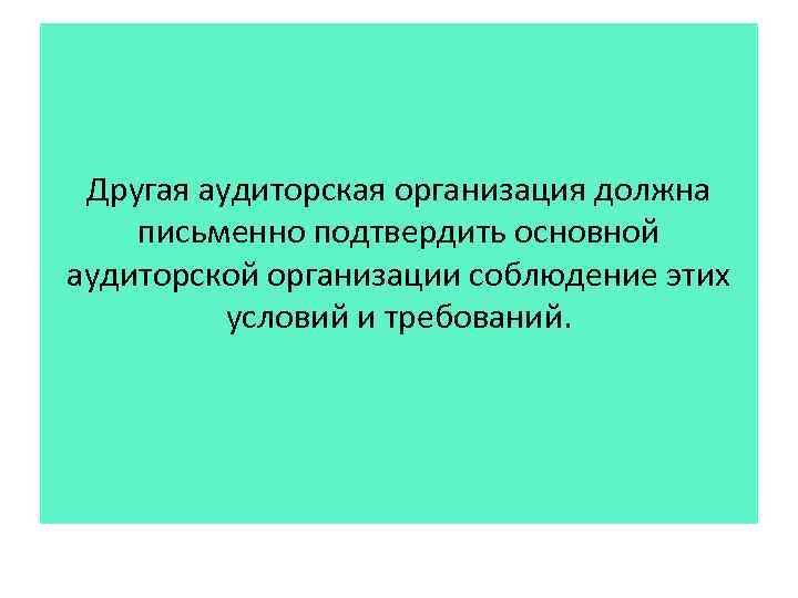 Другая аудиторская организация должна письменно подтвердить основной аудиторской организации соблюдение этих условий и требований.