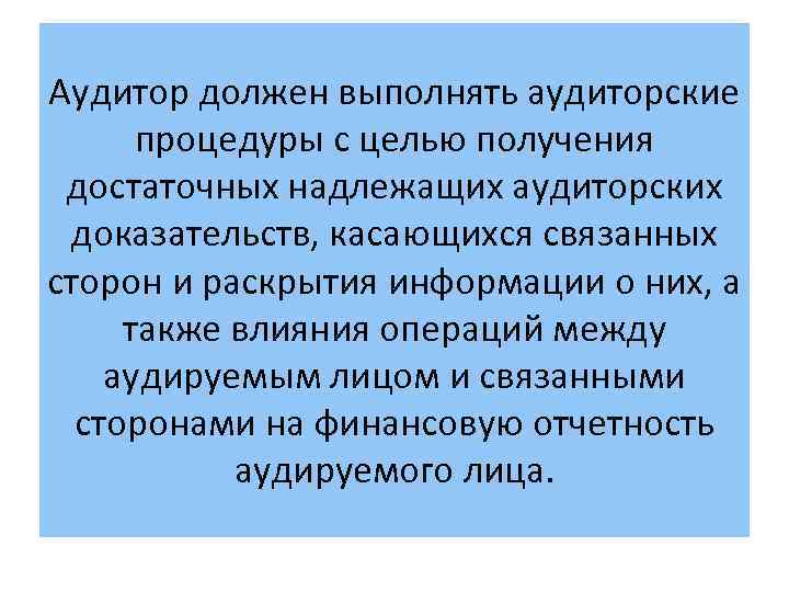 Аудитор должен выполнять аудиторские процедуры с целью получения достаточных надлежащих аудиторских доказательств, касающихся связанных