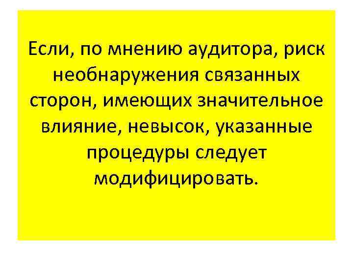 Если, по мнению аудитора, риск необнаружения связанных сторон, имеющих значительное влияние, невысок, указанные процедуры