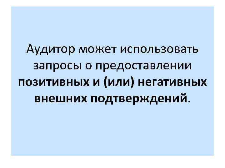 Аудитор может использовать запросы о предоставлении позитивных и (или) негативных внешних подтверждений. 
