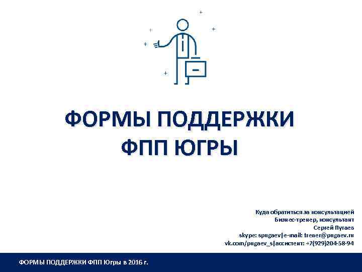 ФОРМЫ ПОДДЕРЖКИ ФПП ЮГРЫ Куда обратиться за консультацией Бизнес-тренер, консультант Сергей Пугаев skype: spugaev|e-mail: