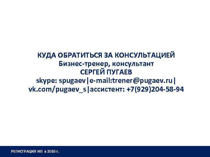 КУДА ОБРАТИТЬСЯ ЗА КОНСУЛЬТАЦИЕЙ Бизнес-тренер, консультант СЕРГЕЙ ПУГАЕВ skype: spugaev|e-mail: trener@pugaev. ru| vk. com/pugaev_s|ассистент: