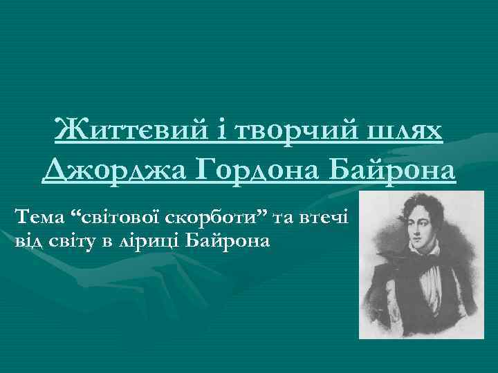 Життєвий і творчий шлях Джорджа Гордона Байрона Тема “світової скорботи” та втечі від світу