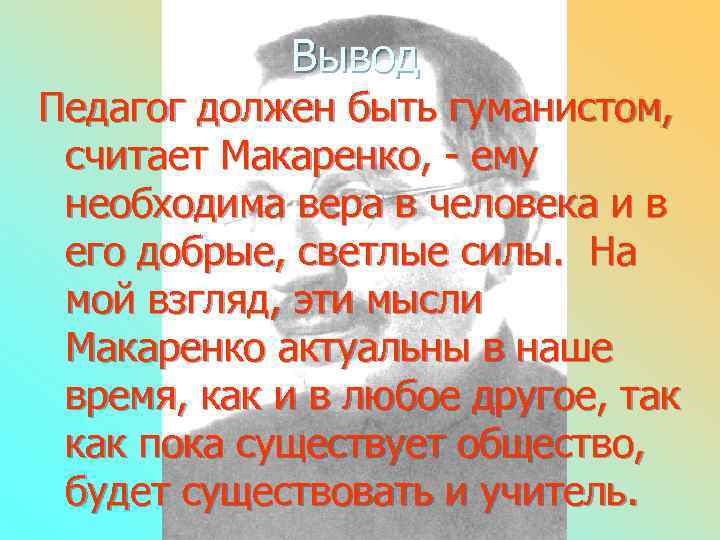 Вывод Педагог должен быть гуманистом, считает Макаренко, - ему необходима вера в человека и