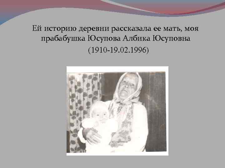 Ей историю деревни рассказала ее мать, моя прабабушка Юсупова Албика Юсуповна (1910 -19. 02.