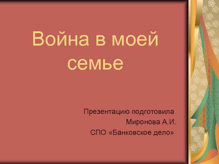 Война в моей семье Презентацию подготовила Миронова А. И. СПО «Банковское дело» 