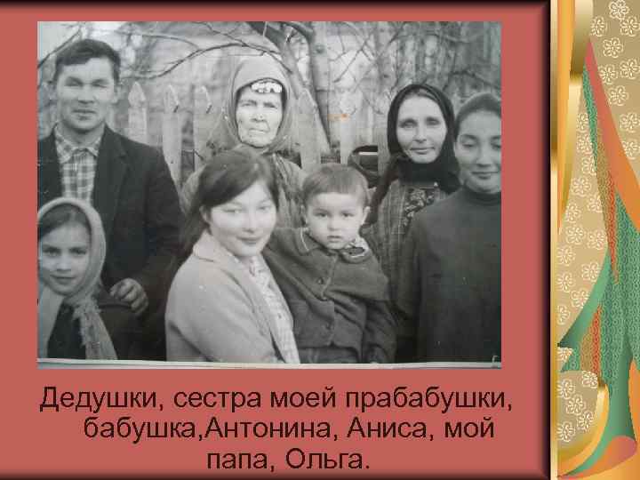Дедушки, сестра моей прабабушки, бабушка, Антонина, Аниса, мой папа, Ольга. 