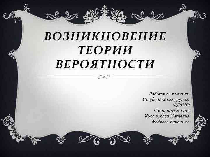 ВОЗНИКНОВЕНИЕ ТЕОРИИ ВЕРОЯТНОСТИ Работу выполнили Студентки 22 группы ФДи. НО Смирнова Лилия Ковалькова Наталья