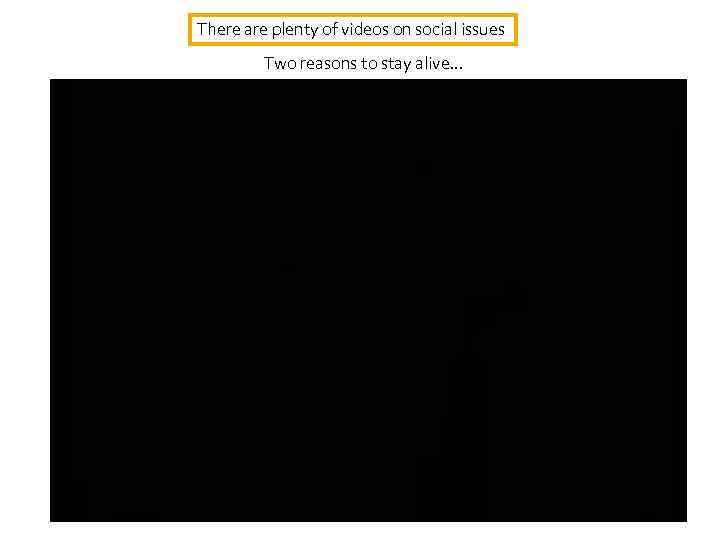 There are plenty of videos on social issues Two reasons to stay alive. .