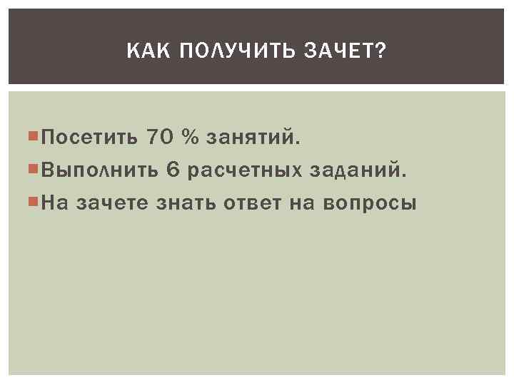 КАК ПОЛУЧИТЬ ЗАЧЕТ? Посетить 70 % занятий. Выполнить 6 расчетных заданий. На зачете знать