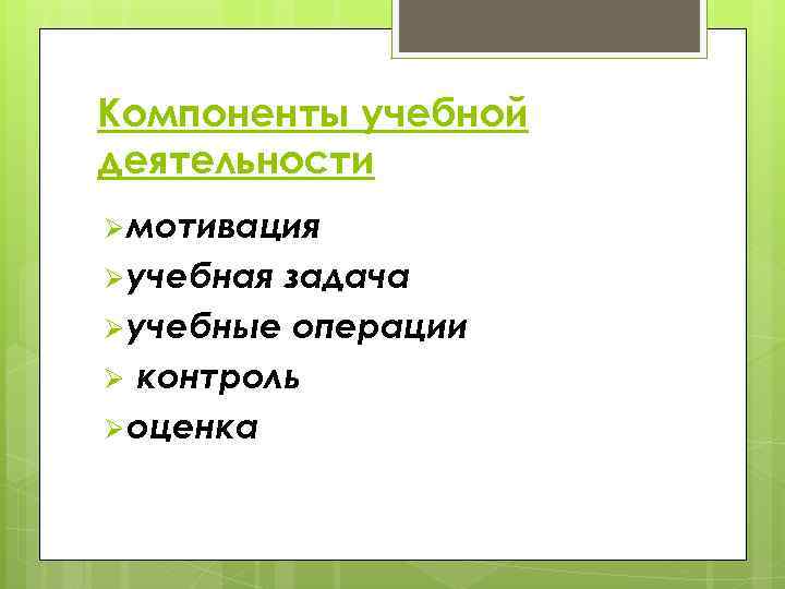 Компоненты учебной деятельности Ø мотивация Ø учебная задача Ø учебные операции Ø контроль Ø