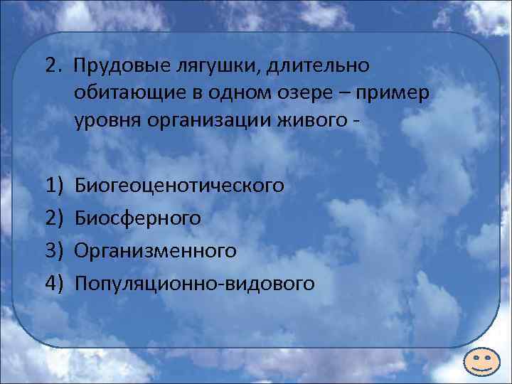 2. Прудовые лягушки, длительно обитающие в одном озере – пример уровня организации живого -