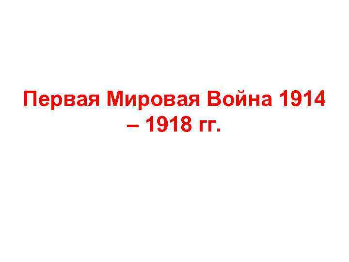 Первая Мировая Война 1914 – 1918 гг. 