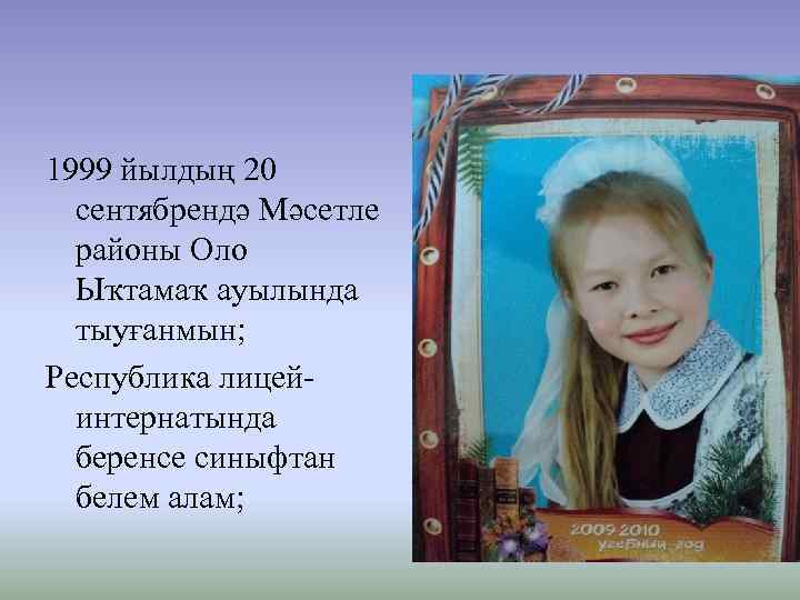 1999 йылдың 20 сентябрендә Мәсетле районы Оло Ыҡтамаҡ ауылында тыуғанмын; Республика лицейинтернатында беренсе синыфтан