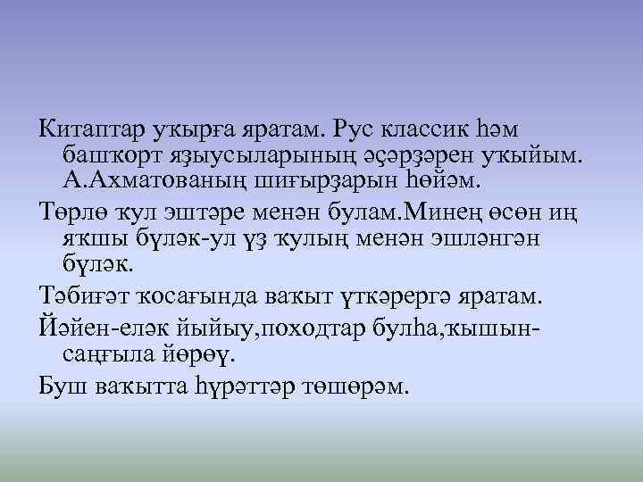 Китаптар уҡырға яратам. Рус классик һәм башҡорт яҙыусыларының әҫәрҙәрен уҡыйым. А. Ахматованың шиғырҙарын һөйәм.