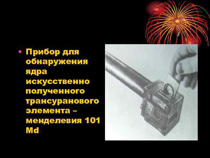  • Прибор для обнаружения ядра искусственно полученного трансуранового элемента – менделевия 101 Md