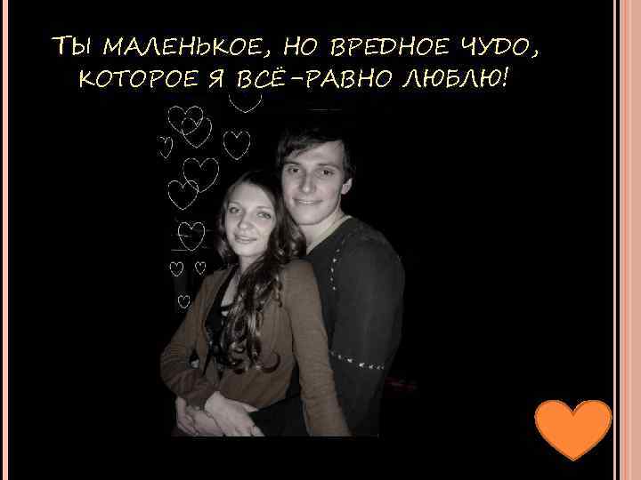 ТЫ МАЛЕНЬКОЕ, НО ВРЕДНОЕ ЧУДО, КОТОРОЕ Я ВСЁ-РАВНО ЛЮБЛЮ! 