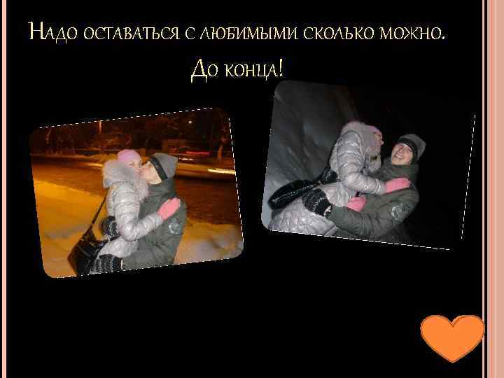 НАДО ОСТАВАТЬСЯ С ЛЮБИМЫМИ СКОЛЬКО МОЖНО. ДО КОНЦА! 