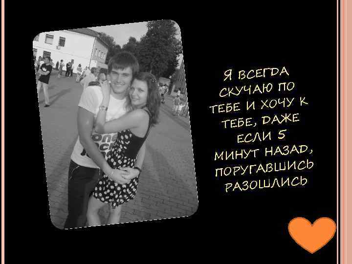 Я ВСЕГДА О СКУЧАЮ П К Е И ХОЧУ ТЕБ Е ТЕБЕ, ДАЖ ЕСЛИ