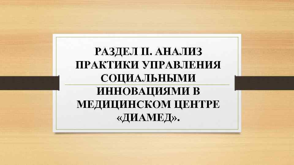 РАЗДЕЛ II. АНАЛИЗ ПРАКТИКИ УПРАВЛЕНИЯ СОЦИАЛЬНЫМИ ИННОВАЦИЯМИ В МЕДИЦИНСКОМ ЦЕНТРЕ «ДИАМЕД» . 
