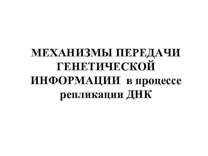 МЕХАНИЗМЫ ПЕРЕДАЧИ ГЕНЕТИЧЕСКОЙ ИНФОРМАЦИИ в процессе репликации ДНК 