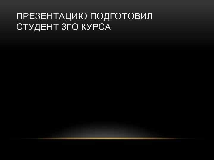 ПРЕЗЕНТАЦИЮ ПОДГОТОВИЛ СТУДЕНТ 3 ГО КУРСА 