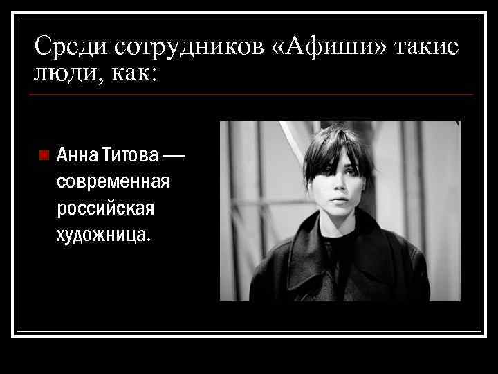 Среди сотрудников «Афиши» такие люди, как: n Анна Титова — современная российская художница. 