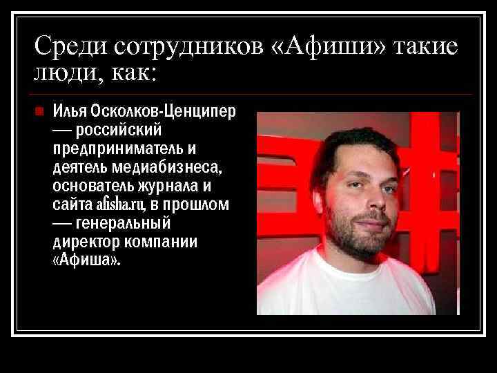 Среди сотрудников «Афиши» такие люди, как: n Илья Осколков-Ценципер — российский предприниматель и деятель