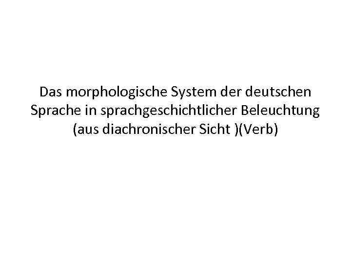 Das morphologische System der deutschen Sprache in sprachgeschichtlicher Beleuchtung (aus diachronischer Sicht )(Verb) 