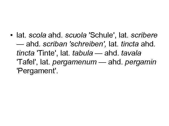  • lat. scola ahd. scuola 'Schule', lat. scribere — ahd. scriban 'schreiben', lat.