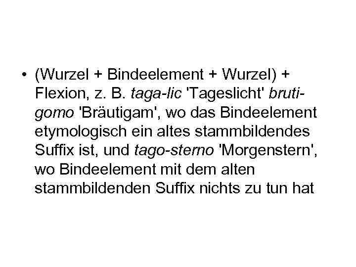  • (Wurzel + Bindeelement + Wurzel) + Flexion, z. B. taga-lic 'Tageslicht' brutigomo