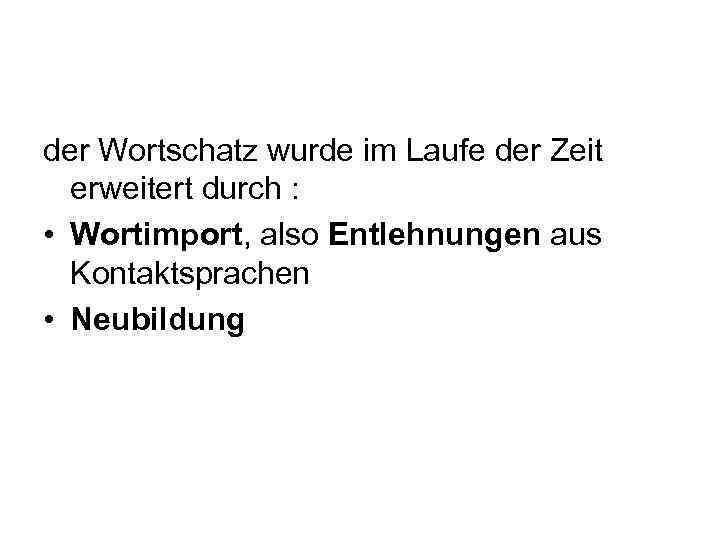 der Wortschatz wurde im Laufe der Zeit erweitert durch : • Wortimport, also Entlehnungen