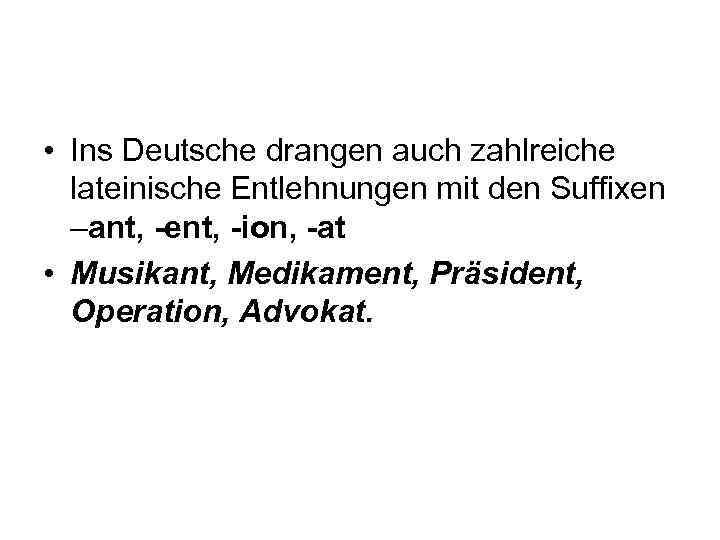  • Ins Deutsche drangen auch zahlreiche lateinische Entlehnungen mit den Suffixen –ant, -ent,