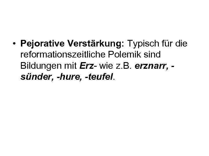  • Pejorative Verstärkung: Typisch für die reformationszeitliche Polemik sind Bildungen mit Erz wie