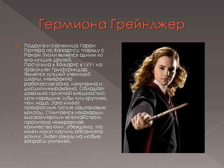 Гермиона Грейнджер Подруга и соученица Гарри Поттера по Хогвартсу. Наряду с Роном Уизли является