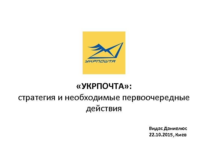  «УКРПОЧТА» : стратегия и необходимые первоочередные действия Видас Даниелюс 22. 10. 2015, Киев
