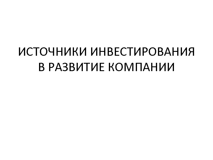 ИСТОЧНИКИ ИНВЕСТИРОВАНИЯ В РАЗВИТИЕ КОМПАНИИ 