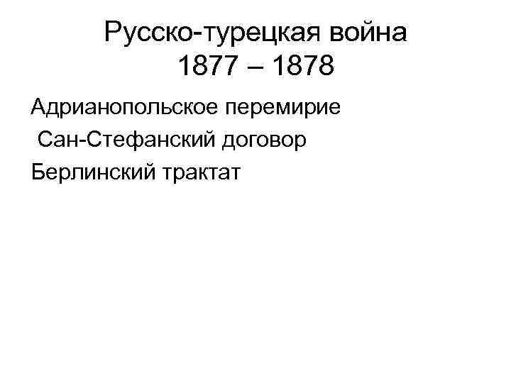 Русско-турецкая война 1877 – 1878 Адрианопольское перемирие Сан-Стефанский договор Берлинский трактат 