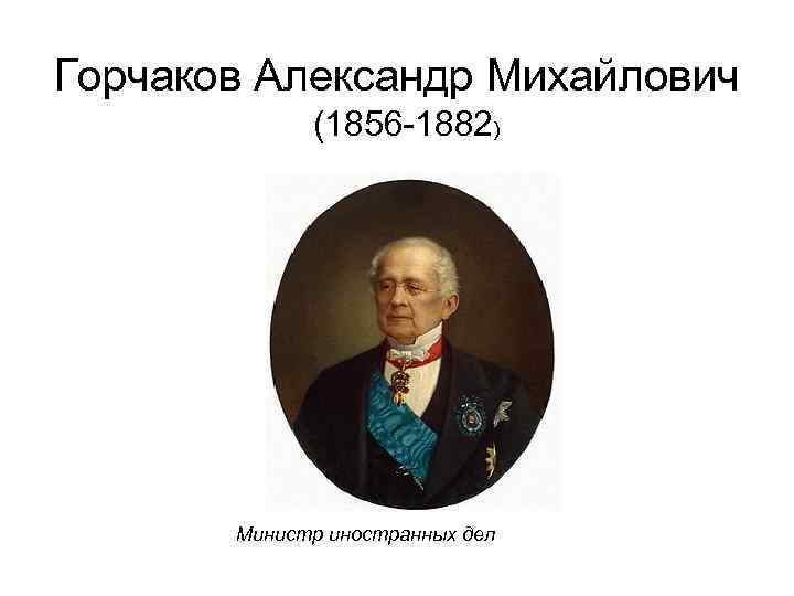 Горчаков Александр Михайлович (1856 -1882) Министр иностранных дел 