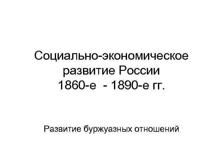 Социально-экономическое развитие России 1860 -е - 1890 -е гг. Развитие буржуазных отношений 