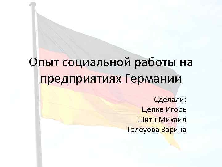 Опыт социальной работы на предприятиях Германии Сделали: Цепке Игорь Шитц Михаил Толеуова Зарина 
