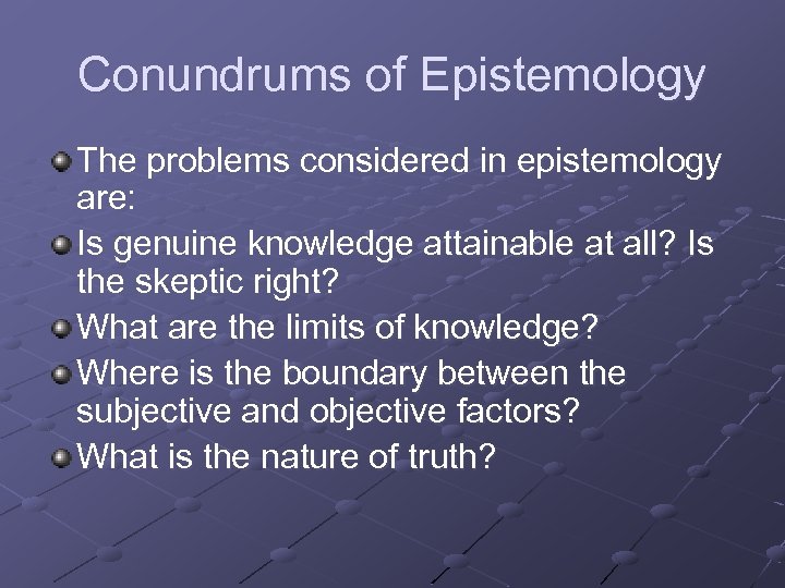 Conundrums of Epistemology The problems considered in epistemology are: Is genuine knowledge attainable at