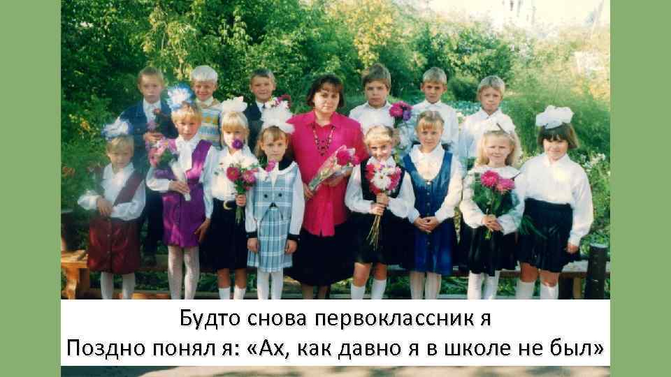 Будто снова первоклассник я Поздно понял я: «Ах, как давно я в школе не