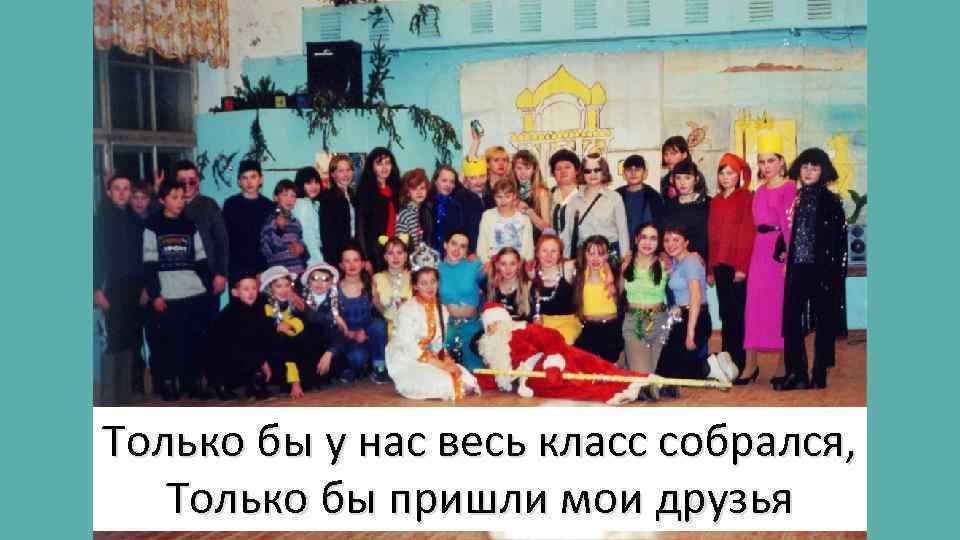 Только бы у нас весь класс собрался, Только бы пришли мои друзья 