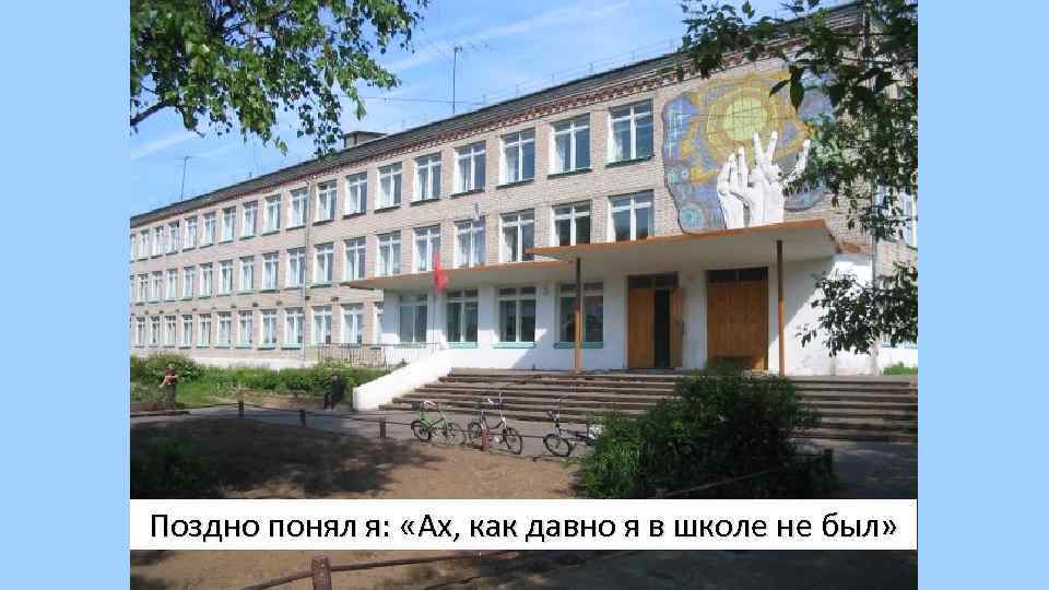 Поздно понял я: «Ах, как давно я в школе не был» 